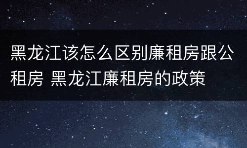 黑龙江该怎么区别廉租房跟公租房 黑龙江廉租房的政策