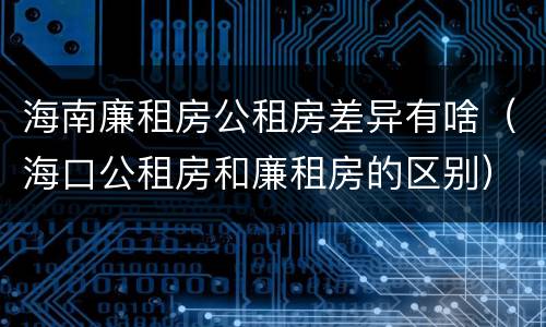 海南廉租房公租房差异有啥（海口公租房和廉租房的区别）