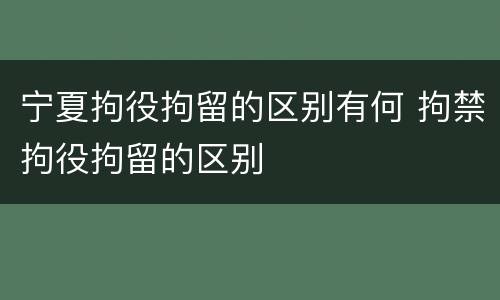 宁夏拘役拘留的区别有何 拘禁拘役拘留的区别
