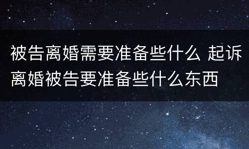 被告离婚需要准备些什么 起诉离婚被告要准备些什么东西