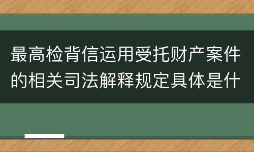 最高检背信运用受托财产案件的相关司法解释规定具体是什么重要内容