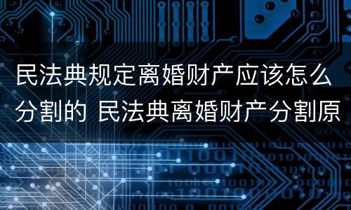 民法典规定离婚财产应该怎么分割的 民法典离婚财产分割原则