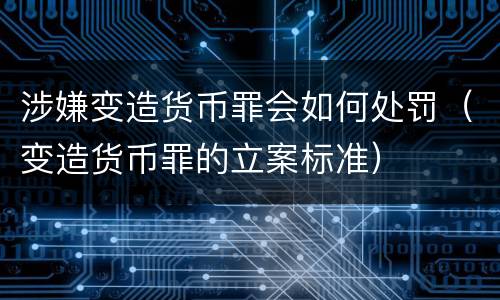 涉嫌变造货币罪会如何处罚（变造货币罪的立案标准）