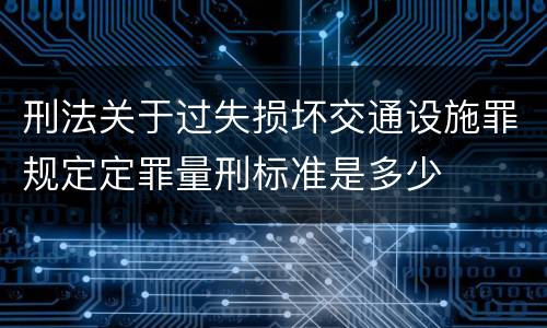 刑法关于过失损坏交通设施罪规定定罪量刑标准是多少