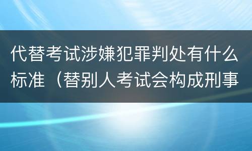 代替考试涉嫌犯罪判处有什么标准（替别人考试会构成刑事犯罪吗）