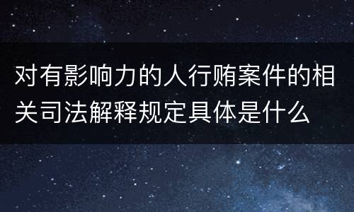 对有影响力的人行贿案件的相关司法解释规定具体是什么