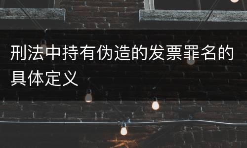 刑法中持有伪造的发票罪名的具体定义