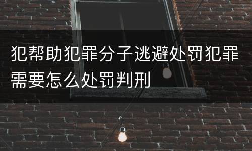 犯帮助犯罪分子逃避处罚犯罪需要怎么处罚判刑