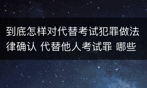 到底怎样对代替考试犯罪做法律确认 代替他人考试罪 哪些考试