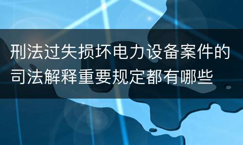 刑法过失损坏电力设备案件的司法解释重要规定都有哪些