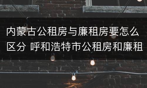 内蒙古公租房与廉租房要怎么区分 呼和浩特市公租房和廉租房的区别