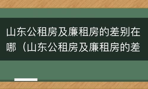 山东公租房及廉租房的差别在哪（山东公租房及廉租房的差别在哪查）