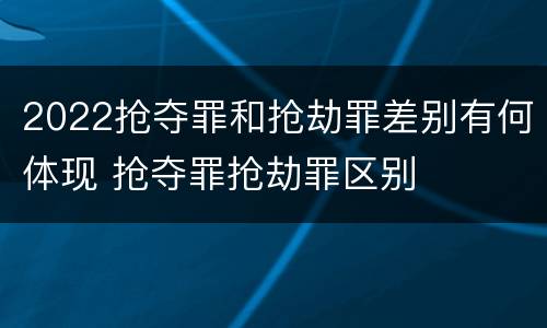2022抢夺罪和抢劫罪差别有何体现 抢夺罪抢劫罪区别