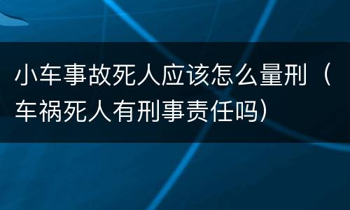 小车事故死人应该怎么量刑（车祸死人有刑事责任吗）