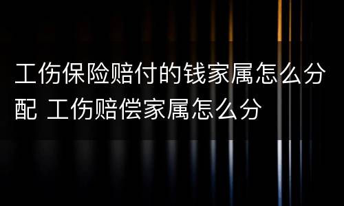 工伤保险赔付的钱家属怎么分配 工伤赔偿家属怎么分