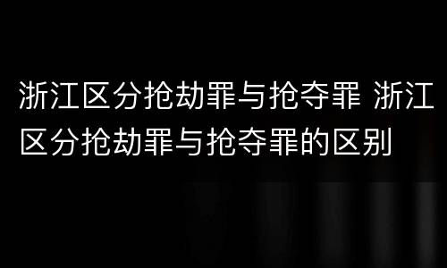 浙江区分抢劫罪与抢夺罪 浙江区分抢劫罪与抢夺罪的区别