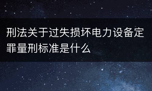 刑法关于过失损坏电力设备定罪量刑标准是什么