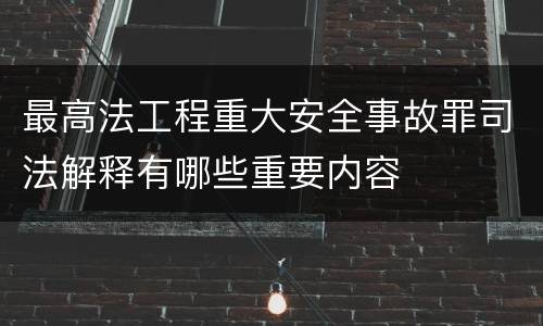 最高法工程重大安全事故罪司法解释有哪些重要内容