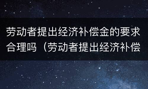 劳动者提出经济补偿金的要求合理吗（劳动者提出经济补偿金的要求合理吗为什么）
