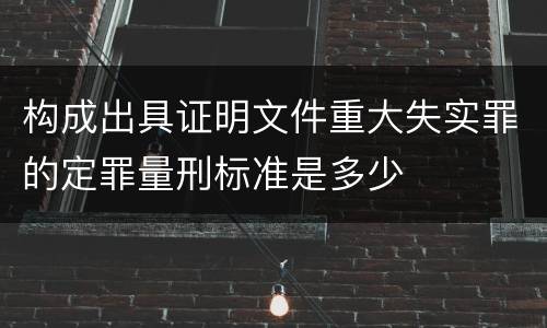 构成出具证明文件重大失实罪的定罪量刑标准是多少