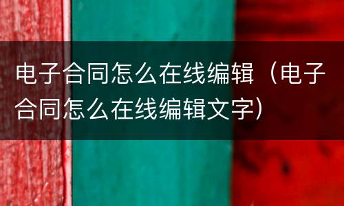 电子合同怎么在线编辑（电子合同怎么在线编辑文字）