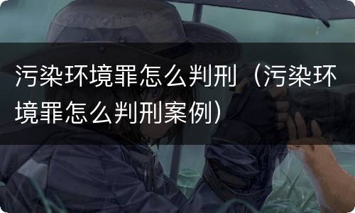 污染环境罪怎么判刑（污染环境罪怎么判刑案例）