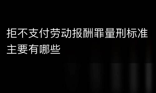 拒不支付劳动报酬罪量刑标准主要有哪些
