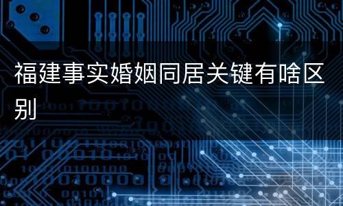 福建事实婚姻同居关键有啥区别