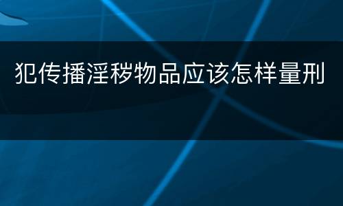 犯传播淫秽物品应该怎样量刑