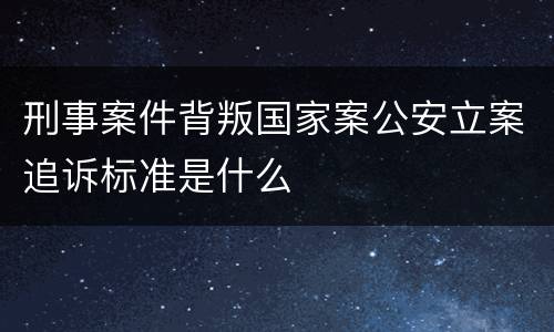 刑事案件背叛国家案公安立案追诉标准是什么