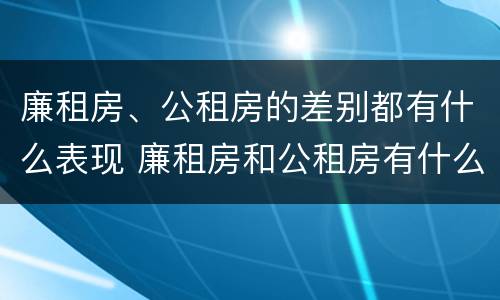 廉租房、公租房的差别都有什么表现 廉租房和公租房有什么差别