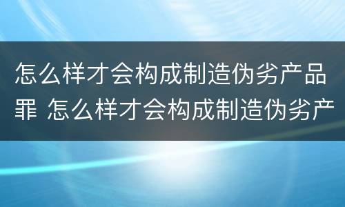 怎么样才会构成制造伪劣产品罪 怎么样才会构成制造伪劣产品罪呢