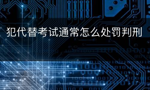 犯代替考试通常怎么处罚判刑