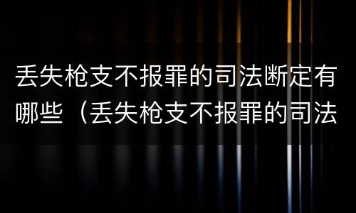 丢失枪支不报罪的司法断定有哪些（丢失枪支不报罪的司法断定有哪些情形）