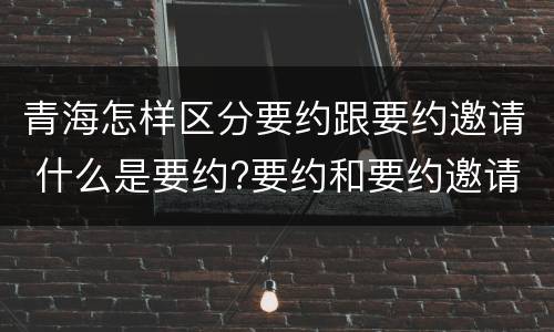 青海怎样区分要约跟要约邀请 什么是要约?要约和要约邀请有何区别?