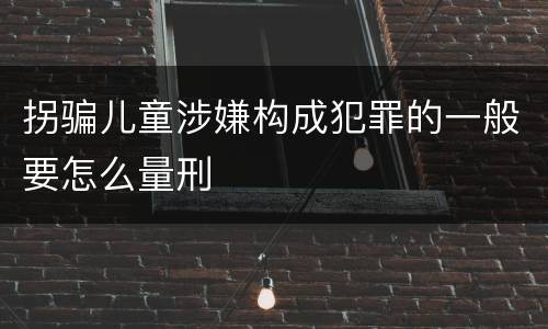 拐骗儿童涉嫌构成犯罪的一般要怎么量刑