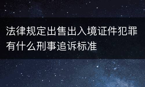 法律规定出售出入境证件犯罪有什么刑事追诉标准