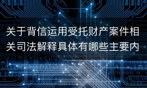 关于背信运用受托财产案件相关司法解释具体有哪些主要内容