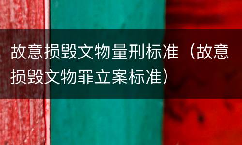故意损毁文物量刑标准（故意损毁文物罪立案标准）