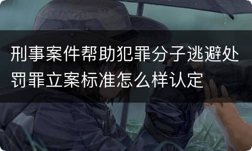 刑事案件帮助犯罪分子逃避处罚罪立案标准怎么样认定