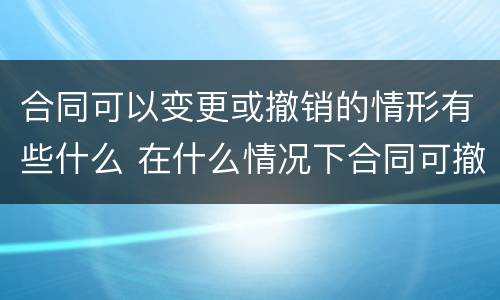 合同可以变更或撤销的情形有些什么 在什么情况下合同可撤销或变更