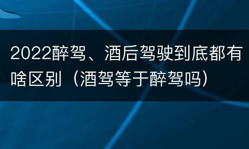 2022醉驾、酒后驾驶到底都有啥区别（酒驾等于醉驾吗）