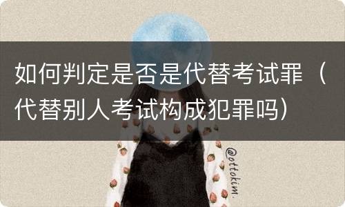 如何判定是否是代替考试罪（代替别人考试构成犯罪吗）