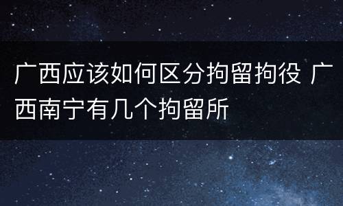 广西应该如何区分拘留拘役 广西南宁有几个拘留所