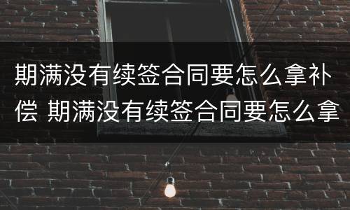 期满没有续签合同要怎么拿补偿 期满没有续签合同要怎么拿补偿款