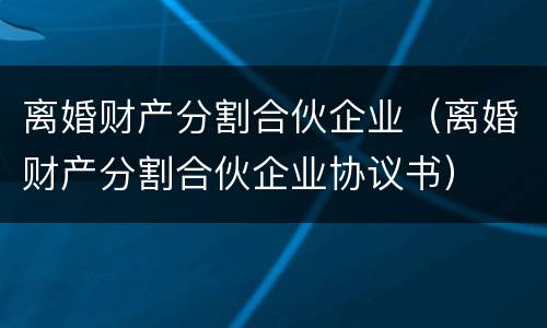 离婚财产分割合伙企业（离婚财产分割合伙企业协议书）