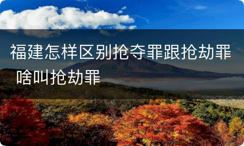 福建怎样区别抢夺罪跟抢劫罪 啥叫抢劫罪