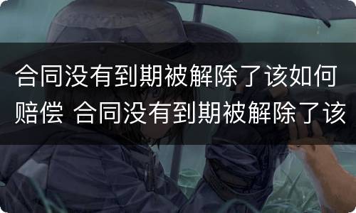 合同没有到期被解除了该如何赔偿 合同没有到期被解除了该如何赔偿员工