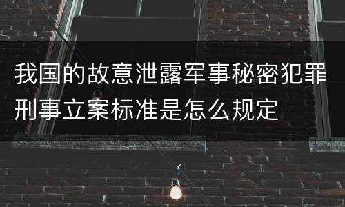 我国的故意泄露军事秘密犯罪刑事立案标准是怎么规定