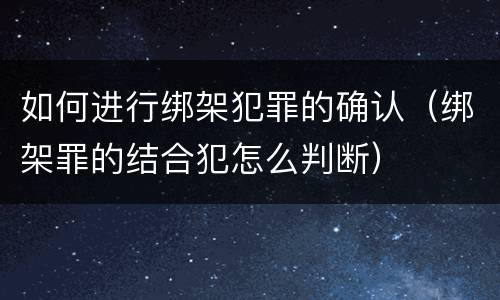 如何进行绑架犯罪的确认（绑架罪的结合犯怎么判断）
